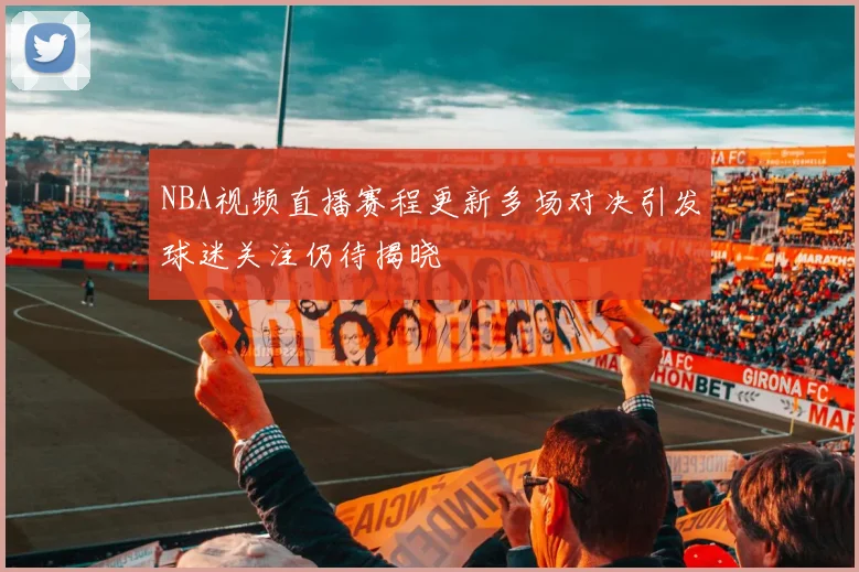 NBA视频直播赛程更新多场对决引发球迷关注仍待揭晓