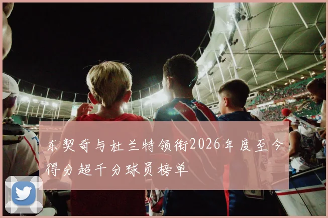 东契奇与杜兰特领衔2026年度至今得分超千分球员榜单