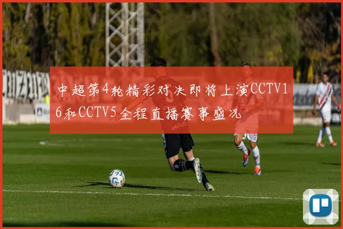 中超第4轮精彩对决即将上演CCTV16和CCTV5全程直播赛事盛况