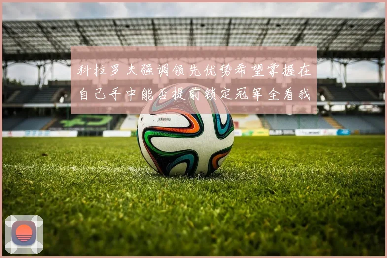 科拉罗夫强调领先优势希望掌握在自己手中能否提前锁定冠军全看我们表现