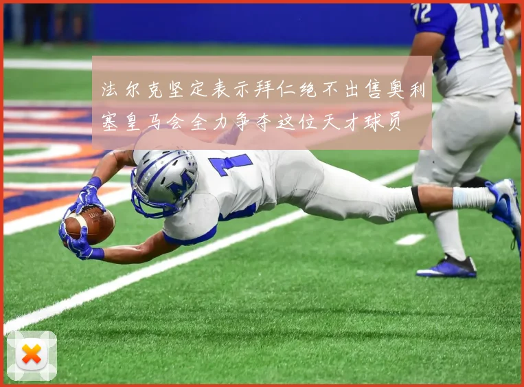 法尔克坚定表示拜仁绝不出售奥利塞皇马会全力争夺这位天才球员