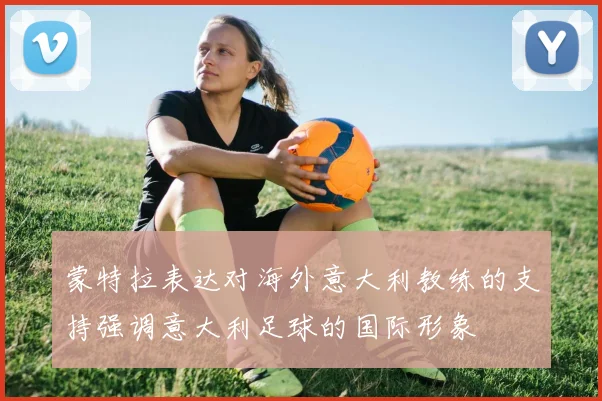 蒙特拉表达对海外意大利教练的支持强调意大利足球的国际形象