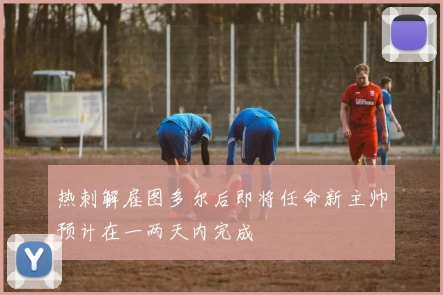 热刺解雇图多尔后即将任命新主帅预计在一两天内完成