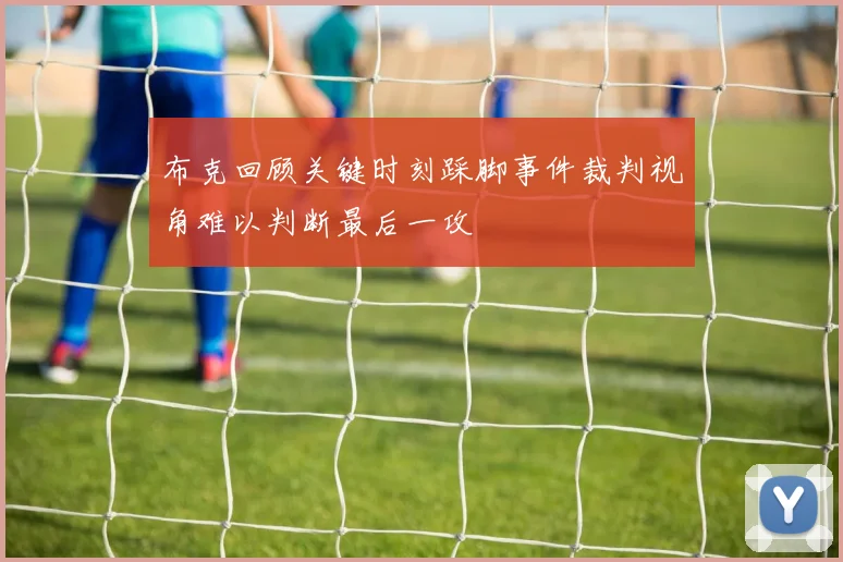 布克回顾关键时刻踩脚事件裁判视角难以判断最后一攻