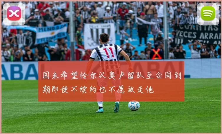 国米希望恰尔汉奥卢留队至合同到期即便不续约也不愿放走他