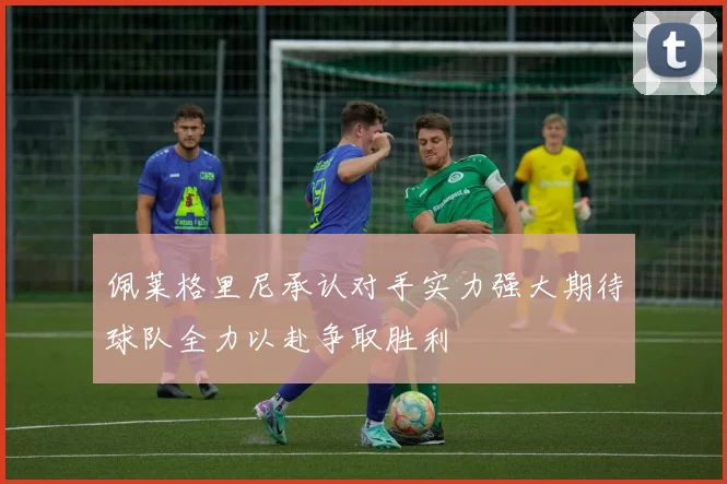 佩莱格里尼承认对手实力强大期待球队全力以赴争取胜利