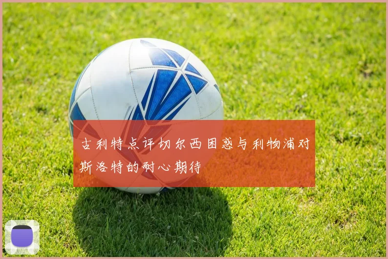 古利特点评切尔西困惑与利物浦对斯洛特的耐心期待