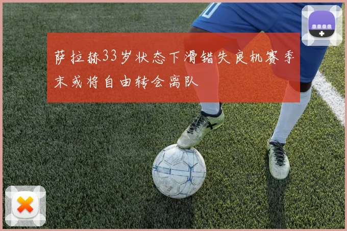 萨拉赫33岁状态下滑错失良机赛季末或将自由转会离队