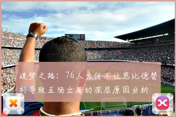 追梦之路：76人为何不让恩比德替补导致五场出局的深层原因分析