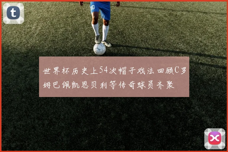 世界杯历史上54次帽子戏法回顾C罗姆巴佩凯恩贝利等传奇球员齐聚