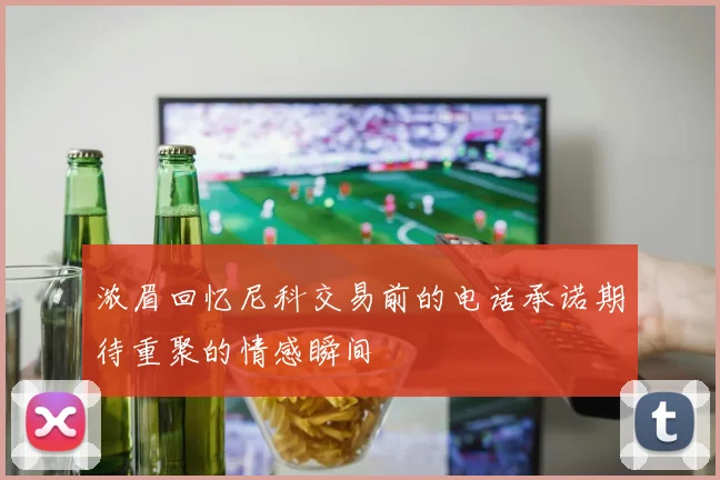 浓眉回忆尼科交易前的电话承诺期待重聚的情感瞬间